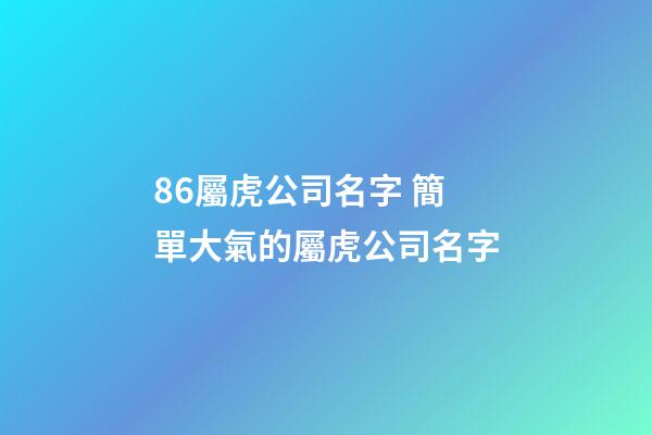 86屬虎公司名字 簡單大氣的屬虎公司名字-第1張-公司起名-玄機派